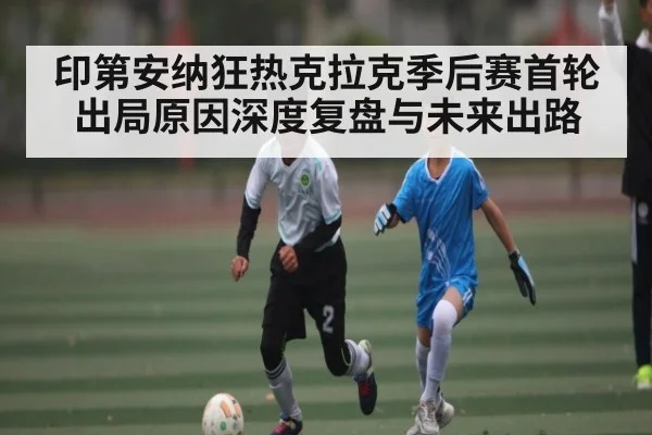 印第安纳狂热克拉克季后赛首轮出局原因深度复盘与未来出路 - c7c7.app