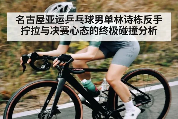 名古屋亚运乒乓球男单林诗栋反手拧拉与决赛心态的终极碰撞分析