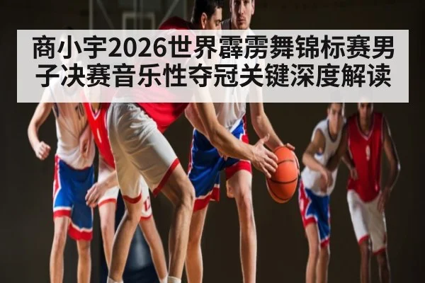 商小宇2026世界霹雳舞锦标赛男子决赛音乐性夺冠关键深度解读