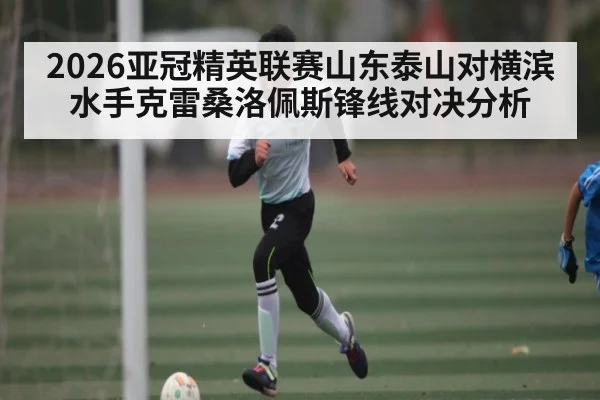 2026亚冠精英联赛山东泰山对横滨水手克雷桑洛佩斯锋线对决分析