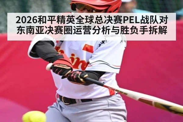 2026和平精英全球总决赛PEL战队对东南亚决赛圈运营分析与胜负手拆解 - www.c7c7.app